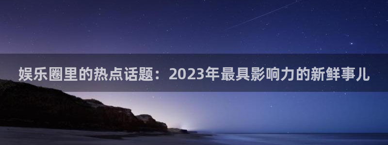 168全国开奖官网：娱乐圈里的热点话题：2023年最具影响力的新鲜事儿