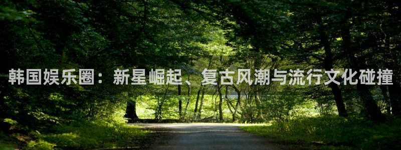 168全国开奖官网查询：韩国娱乐圈：新星崛起、复古风潮与流行文化碰撞