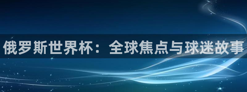 168全国开奖网链接：俄罗斯世界杯：全球焦点与球迷故事