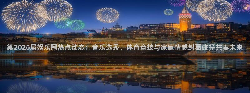 168全国统一开奖网址下载：第2026届娱乐圈热点动态：音乐选秀、体育竞技与家庭情感纠葛碰撞共奏未来
